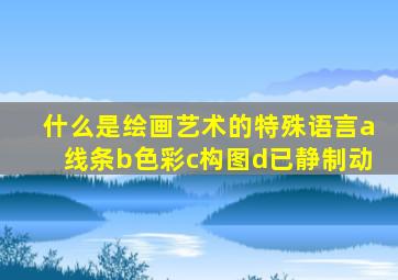 什么是绘画艺术的特殊语言a线条b色彩c构图d已静制动