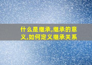 什么是继承,继承的意义,如何定义继承关系