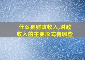 什么是财政收入,财政收入的主要形式有哪些