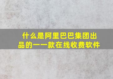 什么是阿里巴巴集团出品的一一款在线收费软件