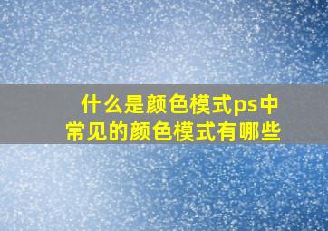 什么是颜色模式ps中常见的颜色模式有哪些