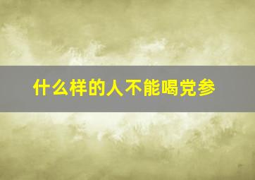 什么样的人不能喝党参