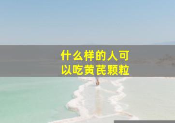 什么样的人可以吃黄芪颗粒