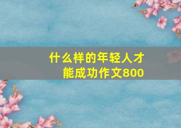 什么样的年轻人才能成功作文800