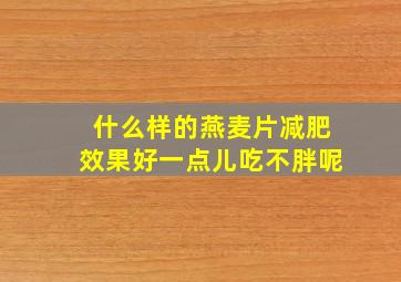 什么样的燕麦片减肥效果好一点儿吃不胖呢