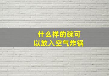 什么样的碗可以放入空气炸锅