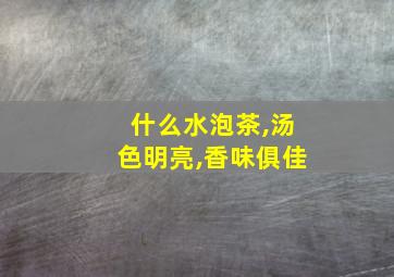 什么水泡茶,汤色明亮,香味俱佳