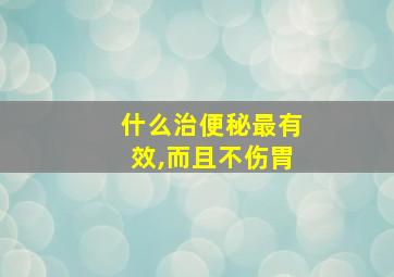 什么治便秘最有效,而且不伤胃