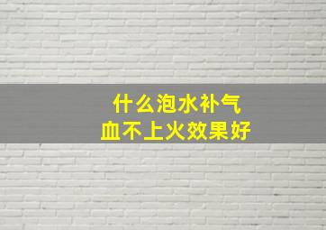 什么泡水补气血不上火效果好