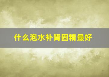 什么泡水补肾固精最好