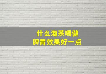 什么泡茶喝健脾胃效果好一点