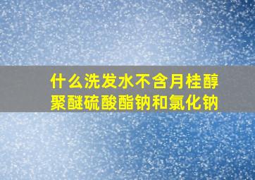 什么洗发水不含月桂醇聚醚硫酸酯钠和氯化钠