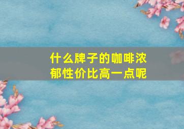 什么牌子的咖啡浓郁性价比高一点呢