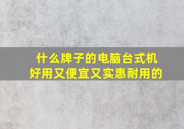 什么牌子的电脑台式机好用又便宜又实惠耐用的