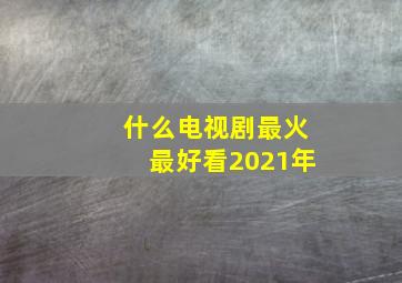 什么电视剧最火最好看2021年