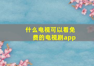 什么电视可以看免费的电视剧app