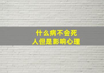 什么病不会死人但是影响心理