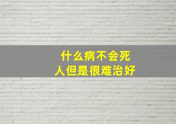 什么病不会死人但是很难治好