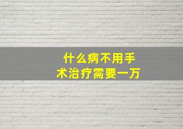 什么病不用手术治疗需要一万