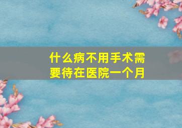 什么病不用手术需要待在医院一个月