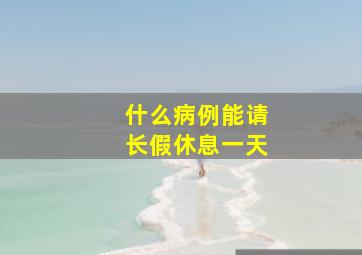 什么病例能请长假休息一天