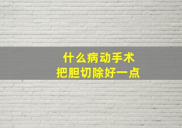 什么病动手术把胆切除好一点