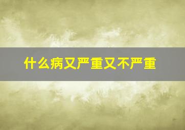 什么病又严重又不严重