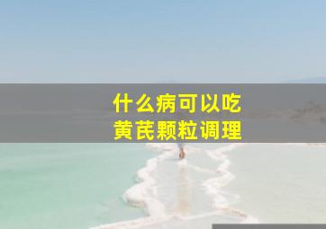 什么病可以吃黄芪颗粒调理