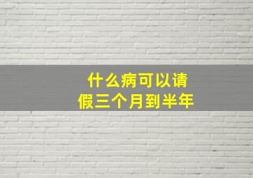 什么病可以请假三个月到半年