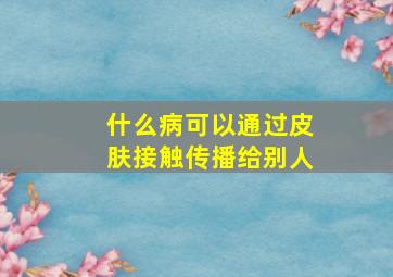 什么病可以通过皮肤接触传播给别人