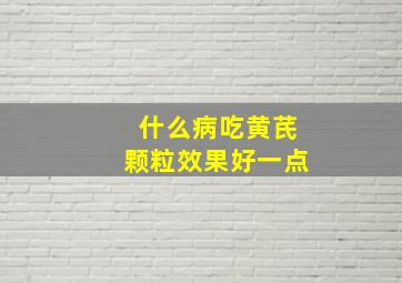 什么病吃黄芪颗粒效果好一点