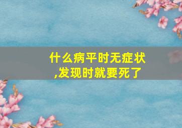 什么病平时无症状,发现时就要死了