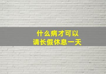 什么病才可以请长假休息一天