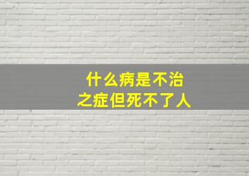 什么病是不治之症但死不了人