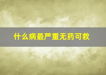 什么病最严重无药可救