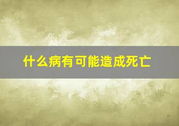 什么病有可能造成死亡