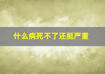 什么病死不了还挺严重