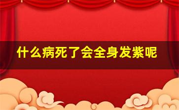 什么病死了会全身发紫呢