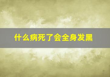 什么病死了会全身发黑