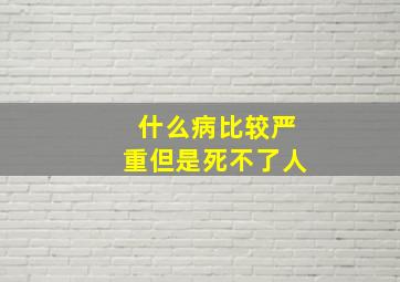 什么病比较严重但是死不了人