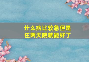 什么病比较急但是住两天院就能好了