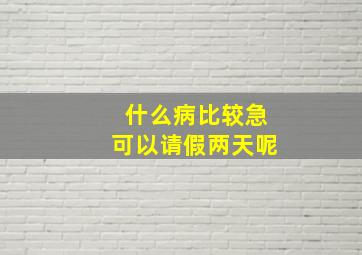 什么病比较急可以请假两天呢