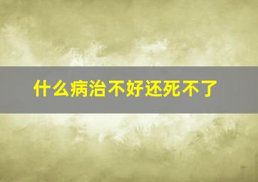 什么病治不好还死不了