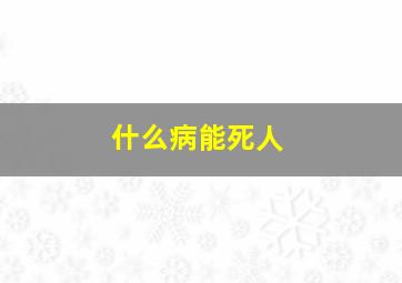 什么病能死人