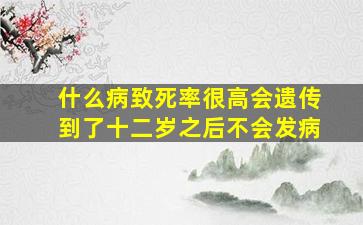 什么病致死率很高会遗传到了十二岁之后不会发病