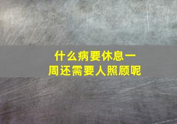 什么病要休息一周还需要人照顾呢