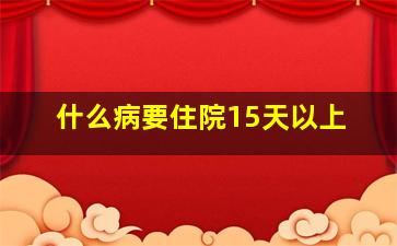 什么病要住院15天以上