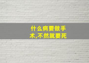 什么病要做手术,不然就要死