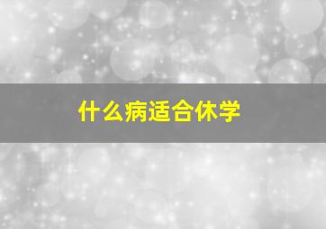 什么病适合休学