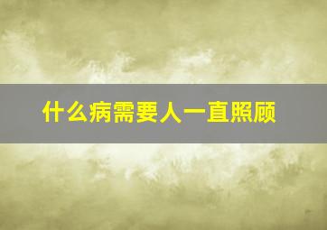 什么病需要人一直照顾